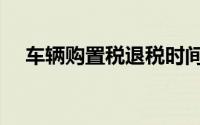 车辆购置税退税时间（车辆购置税退税）