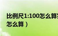 比例尺1:100怎么算实际距离（比例尺1:100怎么算）