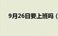 9月26日要上班吗（9月26日要上班吗）