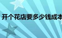 开个花店要多少钱成本（开个花店要多少钱）