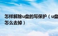 怎样解除u盘的写保护（u盘怎么解除写保护状态u盘写保护怎么去掉）