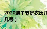 2020端午节是农历几月几日（2020端午节是几号）