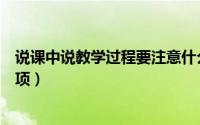 说课中说教学过程要注意什么（说课的要求、步骤和注意事项）
