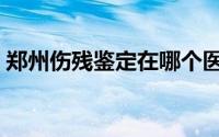 郑州伤残鉴定在哪个医院做（郑州伤残鉴定）
