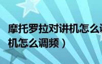 摩托罗拉对讲机怎么调频配对（摩托罗拉对讲机怎么调频）