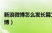 新浪微博怎么发长篇文章（怎么发布新浪长微博）