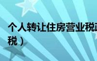 个人转让住房营业税政策（个人转让住房营业税）