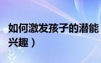 如何激发孩子的潜能（如何激发孩子的潜能和兴趣）