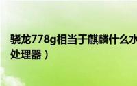 骁龙778g相当于麒麟什么水平（骁龙778g相当于麒麟什么处理器）