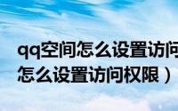 qq空间怎么设置访问权限三天可见（qq空间怎么设置访问权限）
