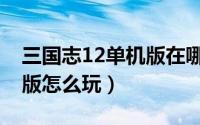 三国志12单机版在哪里下载（三国志12单机版怎么玩）