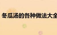 冬瓜汤的各种做法大全（冬瓜汤的各种做法）
