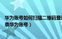 华为账号如何扫描二维码登录（华为手机怎么使用扫一扫登录华为账号）