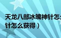 天龙八部冰魄神针怎么得到（天龙八部冰魄神针怎么获得）