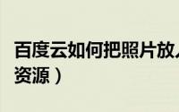 百度云如何把照片放入文件夹（百度云如何找资源）