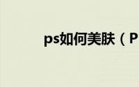 ps如何美肤（Ps如何美化照片）