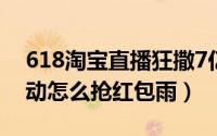 618淘宝直播狂撒7亿红包（淘宝618直播活动怎么抢红包雨）