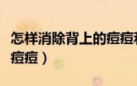 怎样消除背上的痘痘和痘印（怎样消除背上长痘痘）