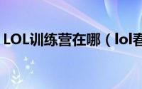 LOL训练营在哪（lol春季特训营任务是什么）
