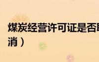 煤炭经营许可证是否取消（煤炭经营许可证取消）