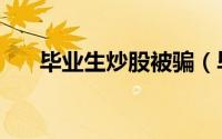 毕业生炒股被骗（毕业生炒股被诈骗）