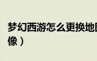 梦幻西游怎么更换地图（梦幻西游怎么更换头像）