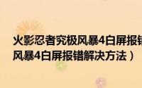火影忍者究极风暴4白屏报错解决方法视频（火影忍者究极风暴4白屏报错解决方法）