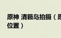 原神 清籁岛拍摄（原神前往清籁岛拍摄画片位置）