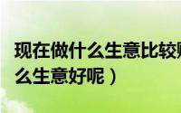 现在做什么生意比较赚钱而且稳定（现在做什么生意好呢）