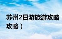 苏州2日游旅游攻略（苏州二日游自由行旅游攻略）