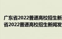 广东省2022普通高校招生新闻发布会直播在哪看回放（广东省2022普通高校招生新闻发布会直播在哪看）