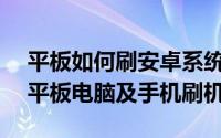平板如何刷安卓系统（如何给Android安卓平板电脑及手机刷机）