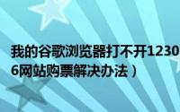我的谷歌浏览器打不开12306（最新谷歌浏览器无法在12306网站购票解决办法）