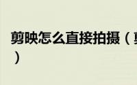 剪映怎么直接拍摄（剪映怎么直接拍摄剪同款）