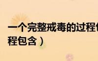 一个完整戒毒的过程包括（一个完整的戒毒过程包含）