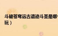 斗破苍穹远古遗迹斗圣是哪个（斗破苍穹手游斗圣遗迹怎么玩）