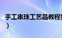 手工串珠工艺品教程狗（手工串珠工艺品教程）