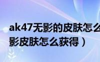 ak47无影的皮肤怎么获得（枪战王者ak47无影皮肤怎么获得）