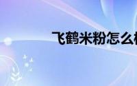 飞鹤米粉怎么样（飞鹤米粉）