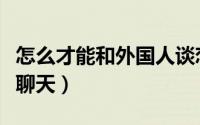 怎么才能和外国人谈恋爱（怎么才能和外国人聊天）
