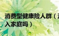消费型健康险人群（消费型健康险适用于低收入家庭吗）