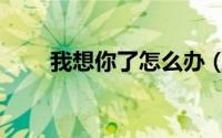 我想你了怎么办（我想你了怎么办）
