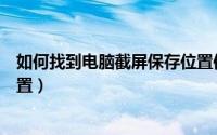 如何找到电脑截屏保存位置信息（如何找到电脑截屏保存位置）