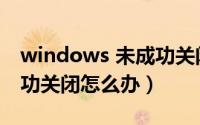 windows 未成功关闭重启（windows 未成功关闭怎么办）