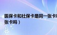 医保卡和社保卡是同一张卡吗图片（医保卡和社保卡是同一张卡吗）