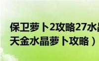 保卫萝卜2攻略27水晶萝卜（保卫萝卜2第32天金水晶萝卜攻略）