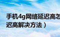 手机4g网络延迟高怎么解决（4g手机网络延迟高解决方法）