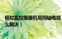 模拟监控摄像机用同轴电缆（同轴电缆视频监控干扰问题怎么解决）