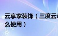 云享家装饰（三度云享家智能装修设计软件怎么使用）