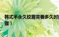 韩式半永久纹眉需要多久时间纹好（韩式半永久纹眉操作步骤）